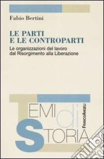 Le parti e le controparti. Le organizzazioni del lavoro dal Risorgimento alla Liberazione libro di Bertini Fabio