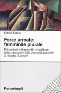 Forze armate: femminile plurale. Il femminile e il maschile del militare nella transizione dalla comunità maschile al sistema di genere libro di Farina Fatima