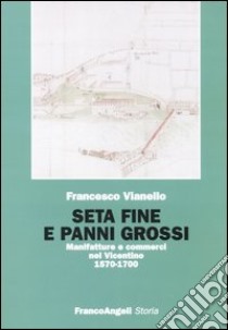 Seta fine e panni grossi. Manifatture e commerci nel Vicentino 1570-1700 libro di Vianello Francesco