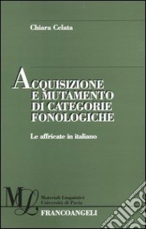 Acquisizione e mutamento di categorie fonologiche. Le affricate in italiano libro di Celata Chiara