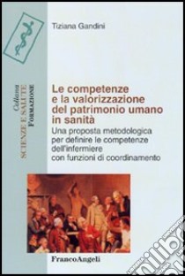 Le competenze e la valorizzazione del patrimonio umano in sanità. Una proposta metodologica per definire le competenze dell'infermiere con funzioni di coordinamento libro di Gandini Tiziana