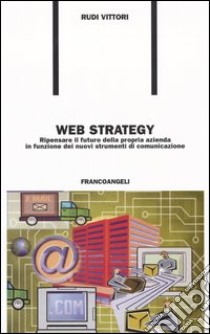 Web strategy. Ripensare il futuro della propria azienda in funzione dei nuovi strumenti di comunicazione libro di Vittori Rudi