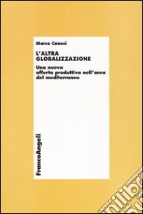 L'altra globalizzazione. Una nuova offerta produttiva nell'area del Mediterraneo libro di Canesi Marco
