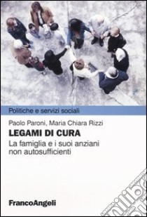 Legami di cura. La famiglia e i suoi anziani non autosufficienti libro di Paroni Paolo; Rizzi M. Chiara