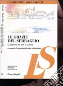 Le grazie del serraglio. Curtatone fra arte e cultura libro di Cipolla C. (cur.); Gatti E. (cur.)