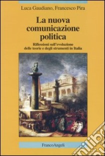 La nuova comunicazione politica. Riflessioni sull'evoluzione delle teorie e degli strumenti in Italia libro di Gaudiano Luca; Pira Francesco