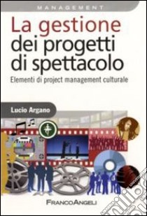 La gestione dei progetti di spettacolo. Elementi di project management culturale libro di Argano Lucio