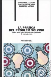 La pratica del problem solving. Come analizzare e risolvere i problemi di management libro di Alberti Giovanni E. - Gandolfi Alberto - Larghi Giuseppe