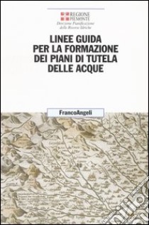 Linee guida per la formazione dei piani di tutela delle acque libro di Regione Piemonte. Direz. pianificaz. risor. idric. (cur.)