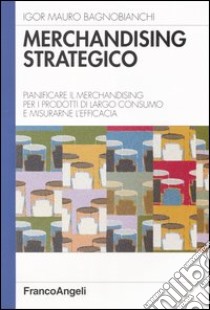 Merchandising strategico. Pianificare il merchandising per i prodotti di largo consumo e misurarne l'efficacia libro di Bagnobianchi Igor Mauro