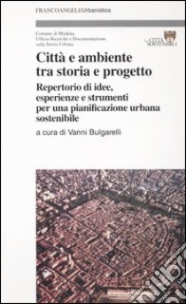 Città e ambiente tra storia e progetto. Repertorio di idee, esperienze e strumenti per una pianificazione urbana sostenibile libro di Bulgarelli V. (cur.)