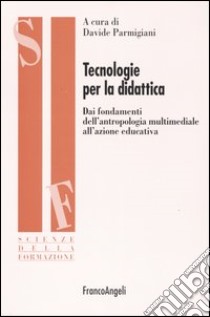 Tecnologie per la didattica. Dai fondamenti dell'antropologia multimediale all'azione educativa libro di Parmigiani D. (cur.)