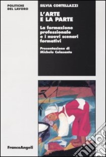 L'arte e la parte. La formazione professionale e i nuovi scenari formativi libro di Cortellazzi Silvia