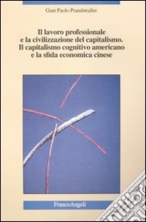 Il lavoro professionale e la civilizzazione del capitalismo. Il capitalismo cognitivo americano e la sfida economica cinese libro di Prandstraller G. Paolo