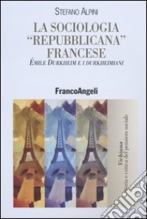 La sociologia «repubblicana» francese. Émile Durkheim e i durkheimiani libro di Alpini Stefano