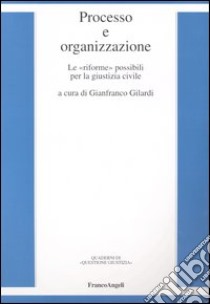 Processo e organizzazione. Le «riforme» possibili per la giustizia civile libro di Gilardi G. (cur.)