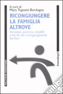 Ricongiungere la famiglia altrove. Strategie, percorsi, modelli e forme dei ricongiungimenti familiari libro di Tognetti Bordogna M. (cur.)