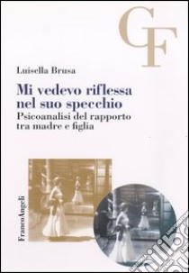 Mi vedevo riflessa nel suo specchio. Psicoanalisi del rapporto tra madre e figlia libro di Brusa Luisella