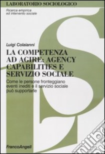 La competenza ad agire: agency, capabilities e servizio sociale. Come le persone fronteggiano eventi inediti e il servizio sociale può supportarle libro di Colaianni Luigi