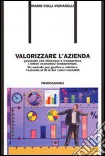 Valorizzare l'azienda. Gestendo con chiarezza e trasparenza i fattori economici fondamentali. Un metodo per gestire e valutare l'azienda al di là dei valori contabil libro di Colli Vignarelli Mario