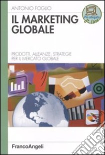 Il marketing globale. Prodotti, alleanze, strategie per il mercato globale libro di Foglio Antonio