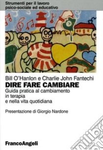 Dire, fare, cambiare. Guida pratica al cambiamento in terapia e nella vita quotidiana libro di O'Hanlon Bill; Fantechi Charlie John