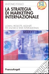 La strategia di marketing internazionale. Uomini, prodotti, alleanze per vincere le sfide internazionali libro di Foglio Antonio