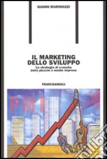 Il marketing dello sviluppo. Le strategie di crescita delle piccole e medie imprese libro di Marinozzi Gianni