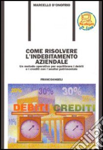 Come risolvere l'indebitamento aziendale. Un metodo operativo per equilibrare i debiti ed i crediti con l'analisi patrimoniale libro di D'Onofrio Marcello