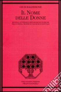 Il nome delle donne. Modelli letterari e metamorfosi storiche tra Lucrezia, Beatrice e le muse di Montale libro di Baldissone Giusi