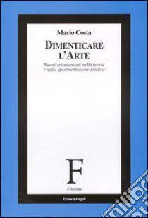 Dimenticare l'arte. Nuovi orientamenti nella teoria e nella sperimentazione estetica libro di Costa Mario