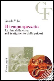 Il tempo spezzato. La fine della cura nel trattamento delle psicosi libro di Villa Angelo