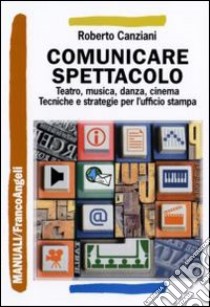 Comunicare spettacolo. Teatro, musica, danza, cinema. Tecniche e strategie per l'ufficio stampa libro di Canziani Roberto