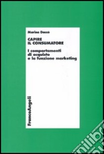 Capire il consumatore. I comportamenti di acquisto e la funzione marketing libro di Daccò Marina