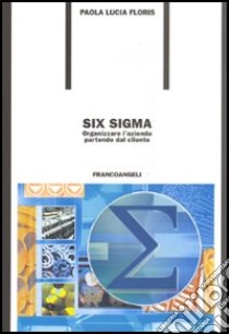 Six Sigma. Organizzare l'azienda partendo dal cliente libro di Floris Paola L.