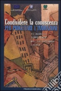 Condividere la conoscenza per progettare l'innovazione. Il modello competenze per lo sviluppo locale libro di CENSIS (cur.)