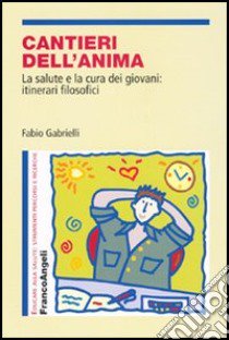 Cantieri dell'anima. La salute e la cura dei giovani: itinerari filosofici libro di Gabrielli Fabio