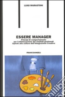 Essere manager. Principi di comportamento per l'ottimizzazione dei risultati gestionali ispirati alla cultura dell'integrazione creativa libro di Marastoni Luigi