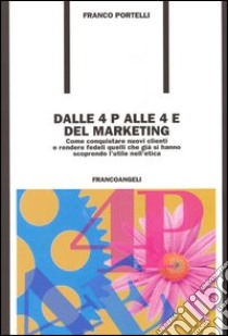 Dalle 4 P alle 4 E del marketing. Come conquistare nuovi clienti e rendere fedeli quelli che già si hanno scoprendo l'utile nell'etica libro di Portelli Franco