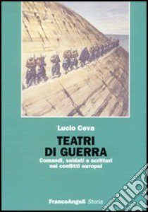 Teatri di guerra. Comandi, soldati e scrittori nei conflitti europei libro di Ceva Lucio