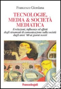 Tecnologie, media & società mediatica. Evoluzioni, influenze ed effetti degli strumenti di comunicazione sulla società dagli anni '60 ai nostri giorni libro di Giordana Francesco