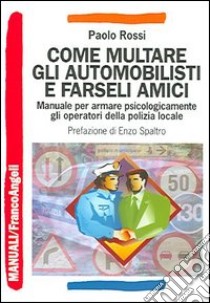 Come multare gli automobilisti e farseli amici. Manuale per armare psicologicamente gli operatori della polizia locale libro di Rossi Paolo