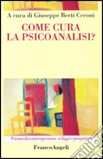 Come cura la psicoanalisi? libro di Berti Ceroni Giuseppe