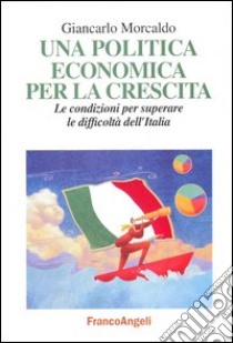 Una politica economica per la crescita. Le condizioni per superare le difficoltà dell'Italia libro di Morcaldo Giancarlo