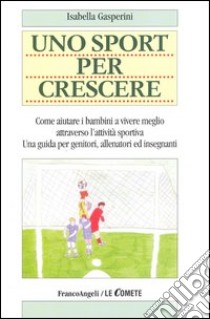 Uno sport per crescere. Come aiutare i bambini a vivere meglio attraverso l'attività sportiva. Una guida per genitori, allenatori e insegnanti libro di Gasperini Isabella