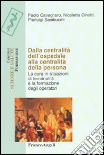 Dalla centralità dell'ospedale alla centralità della persona. La cura in situazioni di terminalità e la formazione degli operatori libro di Cavagnaro Paolo; Cinotti Nicoletta; Sambuceti Pierluigi