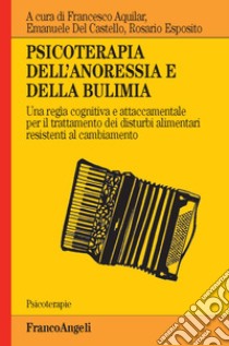 Psicoterapia dell'anoressia e della bulimia. Una regìa cognitiva e attaccamentale per il trattamento dei disturbi alimentari resistenti al cambiamento libro di Aquilar F. (cur.); Del Castello E. (cur.); Esposito R. (cur.)