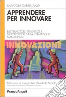 Apprendere per innovare. Best practices, tendenze e metodologie nella formazione manageriale libro di Garbellano Salvatore