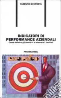 Indicatori di performance aziendali. Come definire gli obiettivi e misurare i risultati libro di Di Crosta Fabrizio