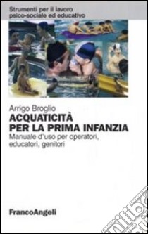 Acquaticità per la prima infanzia. Manuale d'uso per operatori, educatori, genitori libro di Broglio Arrigo